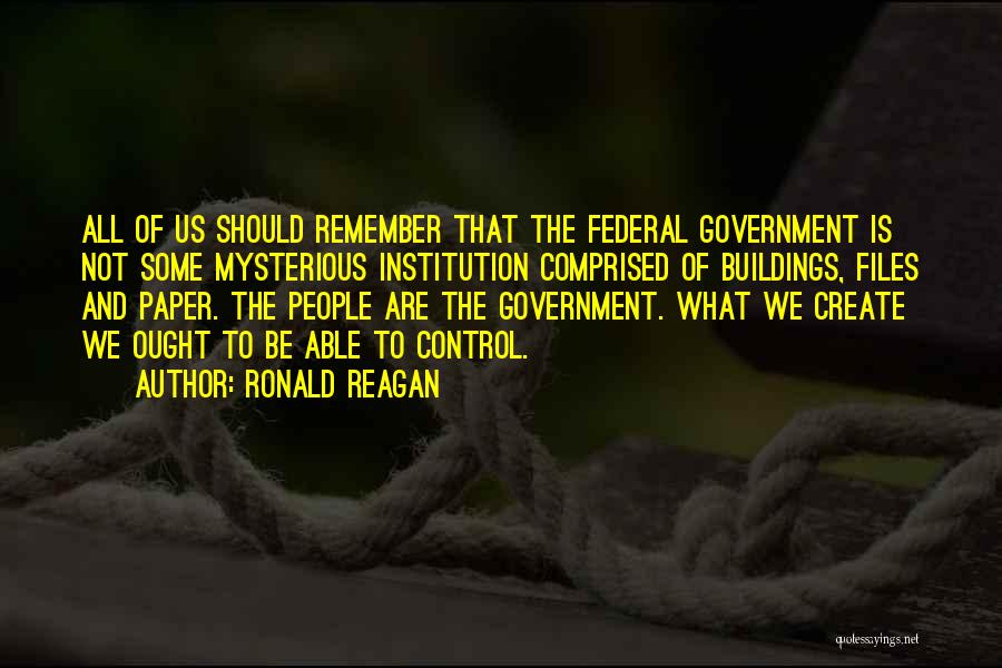 Ronald Reagan Quotes: All Of Us Should Remember That The Federal Government Is Not Some Mysterious Institution Comprised Of Buildings, Files And Paper.
