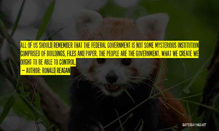 Ronald Reagan Quotes: All Of Us Should Remember That The Federal Government Is Not Some Mysterious Institution Comprised Of Buildings, Files And Paper.