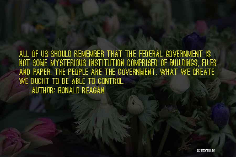 Ronald Reagan Quotes: All Of Us Should Remember That The Federal Government Is Not Some Mysterious Institution Comprised Of Buildings, Files And Paper.