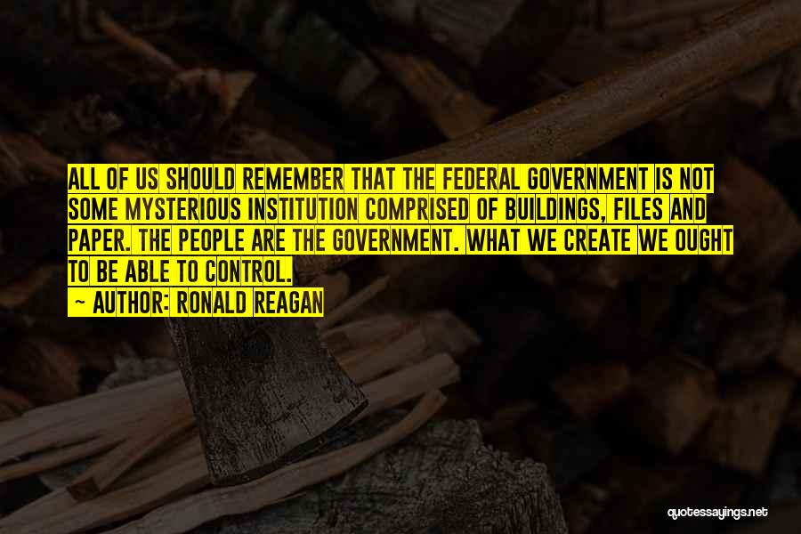 Ronald Reagan Quotes: All Of Us Should Remember That The Federal Government Is Not Some Mysterious Institution Comprised Of Buildings, Files And Paper.