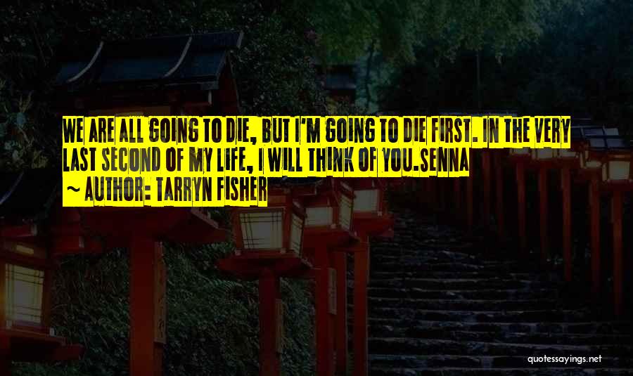 Tarryn Fisher Quotes: We Are All Going To Die, But I'm Going To Die First. In The Very Last Second Of My Life,