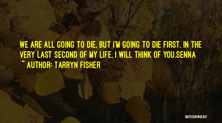 Tarryn Fisher Quotes: We Are All Going To Die, But I'm Going To Die First. In The Very Last Second Of My Life,