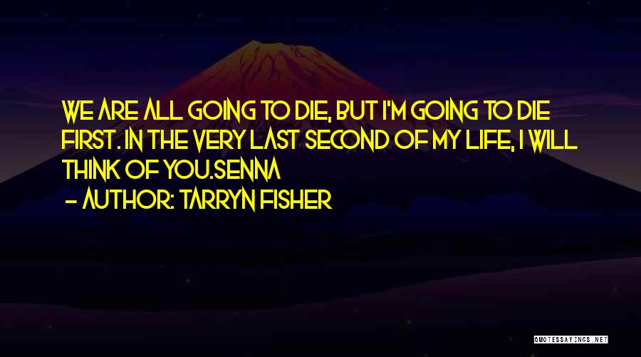Tarryn Fisher Quotes: We Are All Going To Die, But I'm Going To Die First. In The Very Last Second Of My Life,