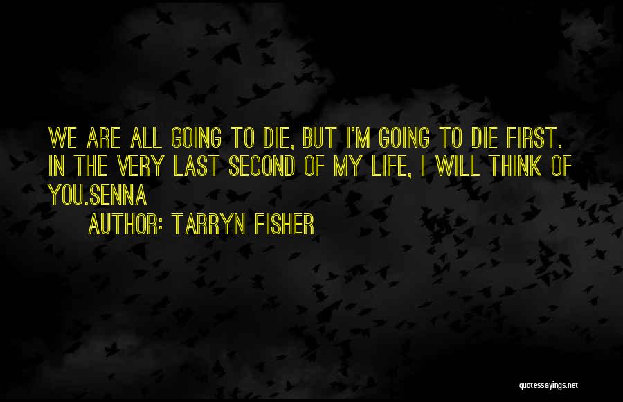 Tarryn Fisher Quotes: We Are All Going To Die, But I'm Going To Die First. In The Very Last Second Of My Life,