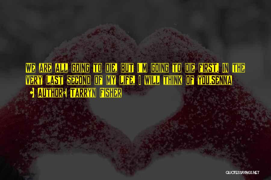 Tarryn Fisher Quotes: We Are All Going To Die, But I'm Going To Die First. In The Very Last Second Of My Life,