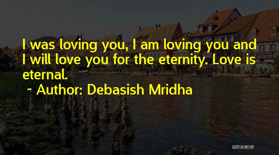 Debasish Mridha Quotes: I Was Loving You, I Am Loving You And I Will Love You For The Eternity. Love Is Eternal.