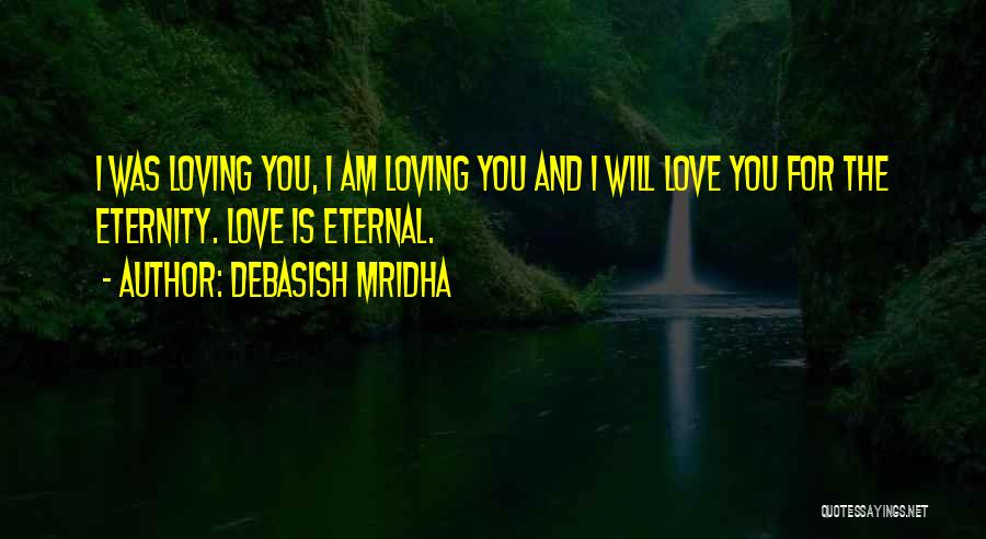 Debasish Mridha Quotes: I Was Loving You, I Am Loving You And I Will Love You For The Eternity. Love Is Eternal.