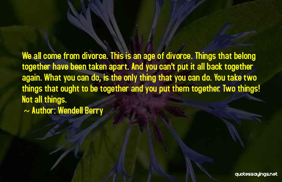 Wendell Berry Quotes: We All Come From Divorce. This Is An Age Of Divorce. Things That Belong Together Have Been Taken Apart. And