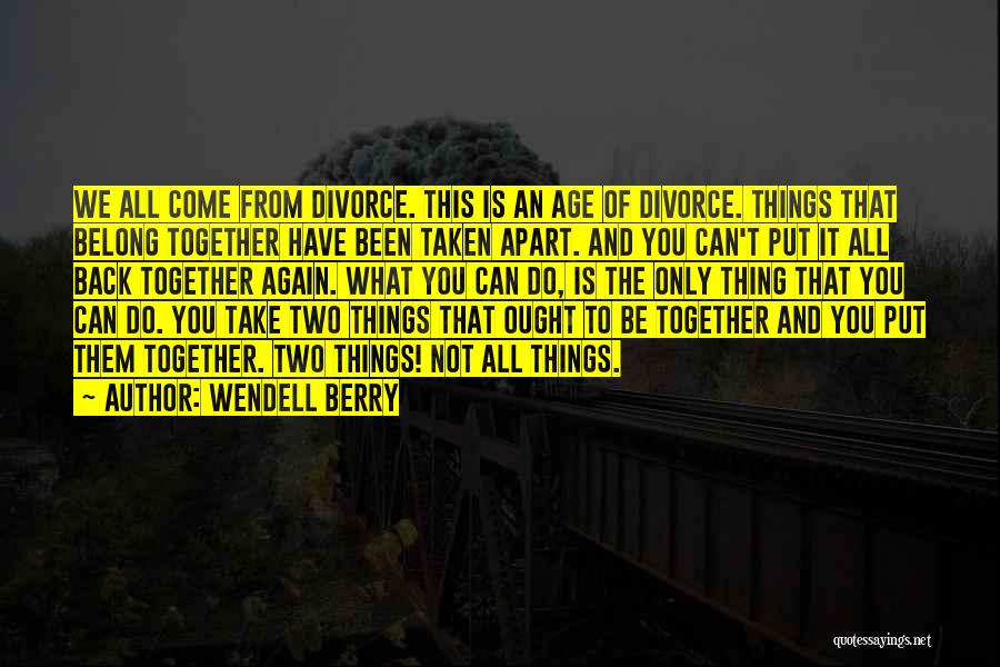 Wendell Berry Quotes: We All Come From Divorce. This Is An Age Of Divorce. Things That Belong Together Have Been Taken Apart. And