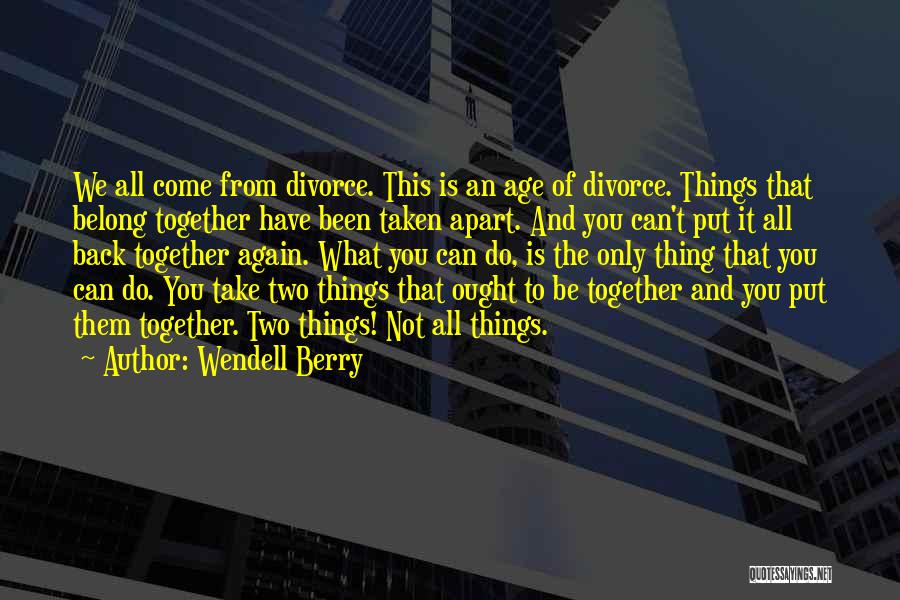 Wendell Berry Quotes: We All Come From Divorce. This Is An Age Of Divorce. Things That Belong Together Have Been Taken Apart. And