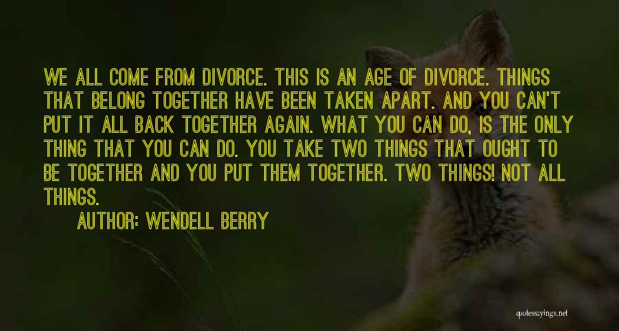Wendell Berry Quotes: We All Come From Divorce. This Is An Age Of Divorce. Things That Belong Together Have Been Taken Apart. And