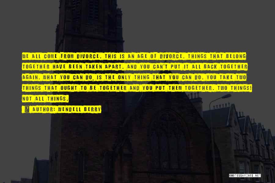 Wendell Berry Quotes: We All Come From Divorce. This Is An Age Of Divorce. Things That Belong Together Have Been Taken Apart. And