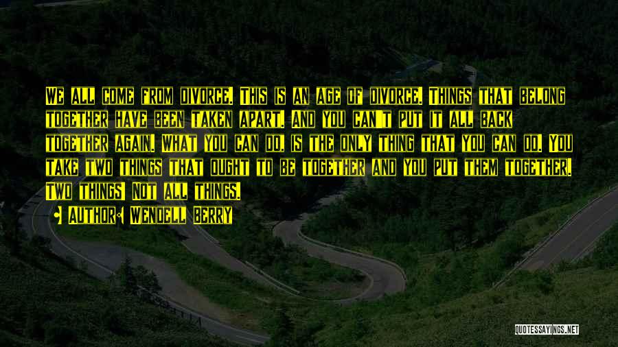 Wendell Berry Quotes: We All Come From Divorce. This Is An Age Of Divorce. Things That Belong Together Have Been Taken Apart. And