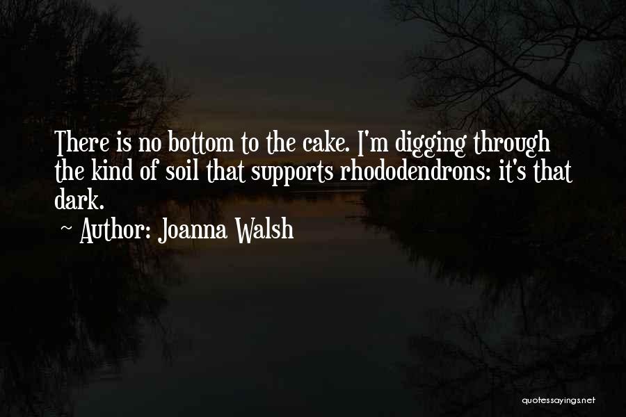 Joanna Walsh Quotes: There Is No Bottom To The Cake. I'm Digging Through The Kind Of Soil That Supports Rhododendrons: It's That Dark.