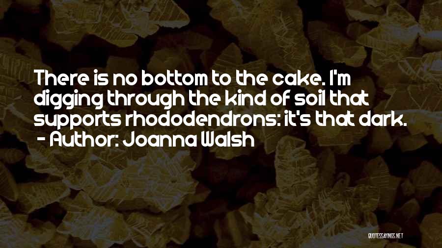 Joanna Walsh Quotes: There Is No Bottom To The Cake. I'm Digging Through The Kind Of Soil That Supports Rhododendrons: It's That Dark.
