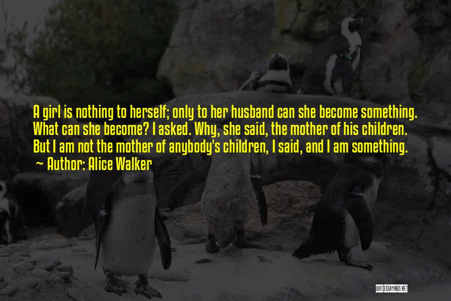Alice Walker Quotes: A Girl Is Nothing To Herself; Only To Her Husband Can She Become Something. What Can She Become? I Asked.
