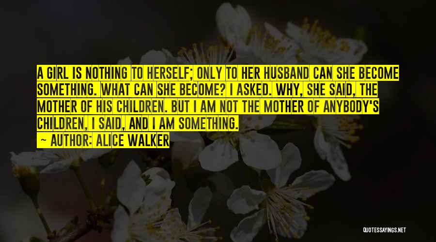 Alice Walker Quotes: A Girl Is Nothing To Herself; Only To Her Husband Can She Become Something. What Can She Become? I Asked.