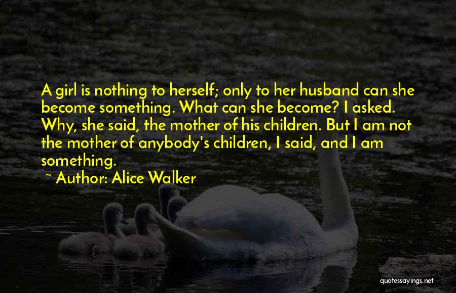 Alice Walker Quotes: A Girl Is Nothing To Herself; Only To Her Husband Can She Become Something. What Can She Become? I Asked.