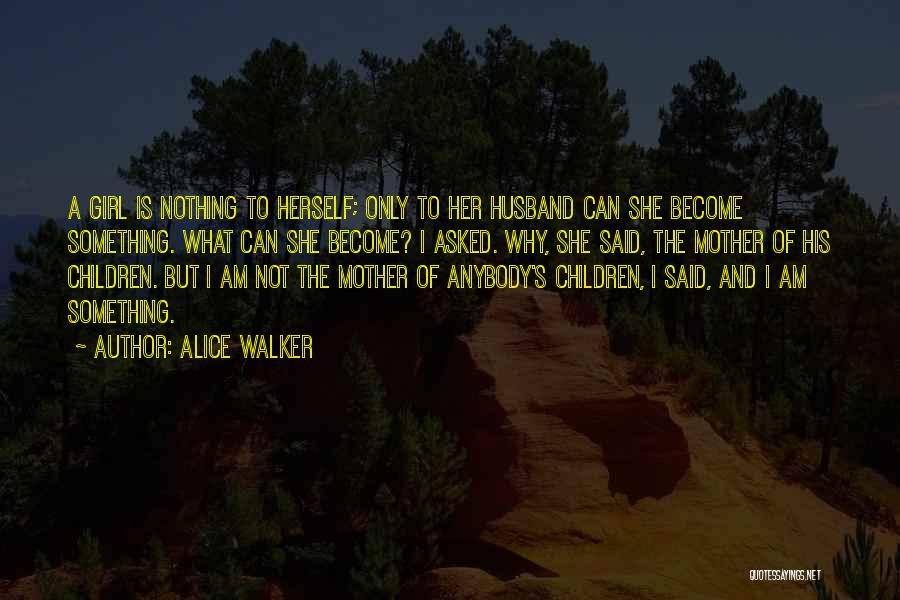 Alice Walker Quotes: A Girl Is Nothing To Herself; Only To Her Husband Can She Become Something. What Can She Become? I Asked.