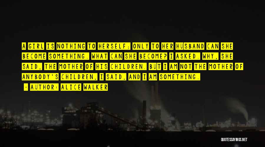 Alice Walker Quotes: A Girl Is Nothing To Herself; Only To Her Husband Can She Become Something. What Can She Become? I Asked.