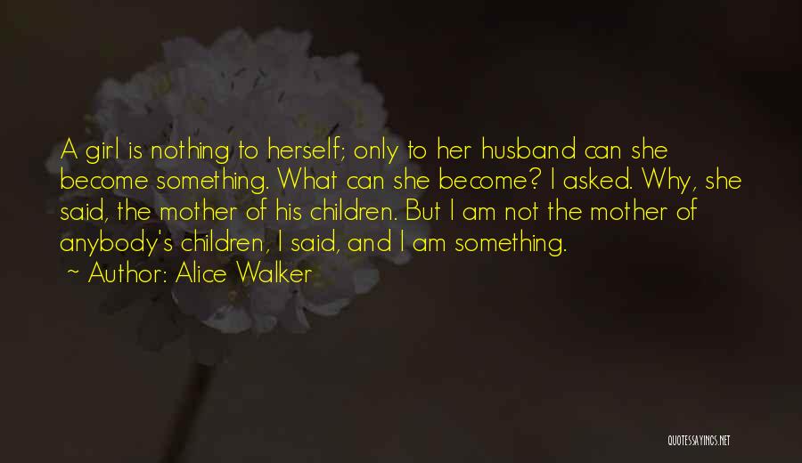 Alice Walker Quotes: A Girl Is Nothing To Herself; Only To Her Husband Can She Become Something. What Can She Become? I Asked.