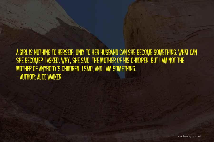Alice Walker Quotes: A Girl Is Nothing To Herself; Only To Her Husband Can She Become Something. What Can She Become? I Asked.