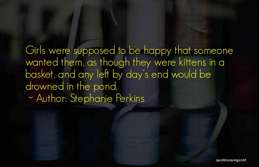 Stephanie Perkins Quotes: Girls Were Supposed To Be Happy That Someone Wanted Them, As Though They Were Kittens In A Basket, And Any