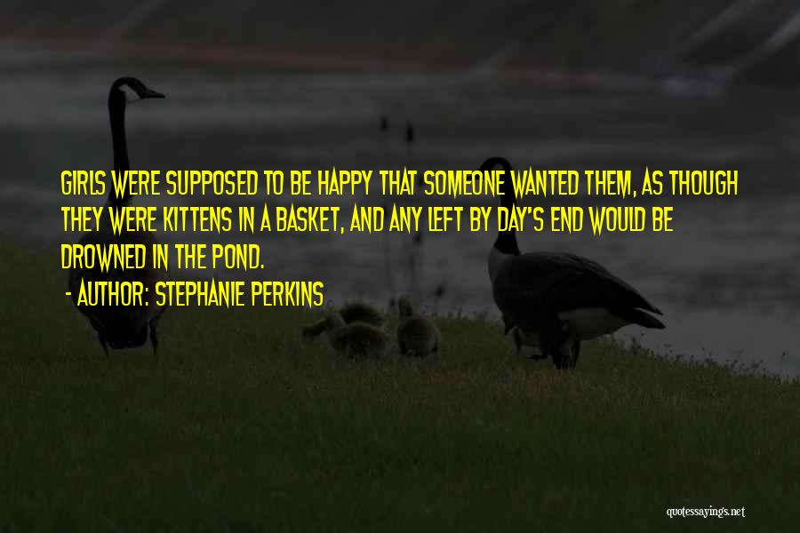 Stephanie Perkins Quotes: Girls Were Supposed To Be Happy That Someone Wanted Them, As Though They Were Kittens In A Basket, And Any