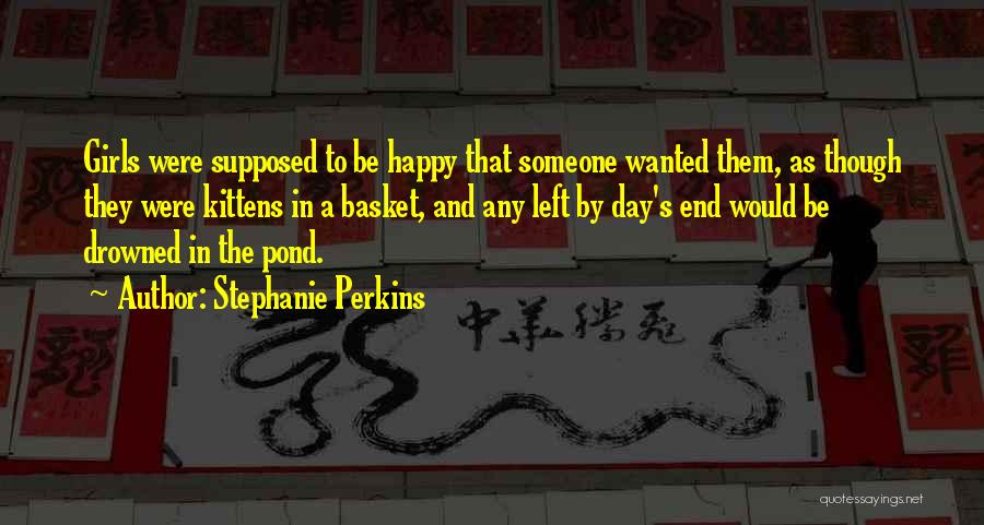 Stephanie Perkins Quotes: Girls Were Supposed To Be Happy That Someone Wanted Them, As Though They Were Kittens In A Basket, And Any