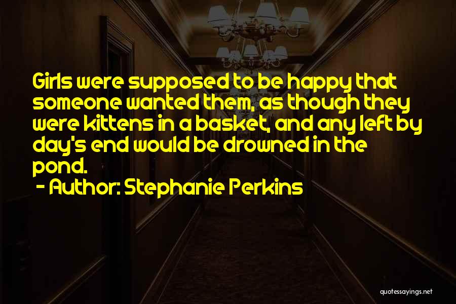 Stephanie Perkins Quotes: Girls Were Supposed To Be Happy That Someone Wanted Them, As Though They Were Kittens In A Basket, And Any