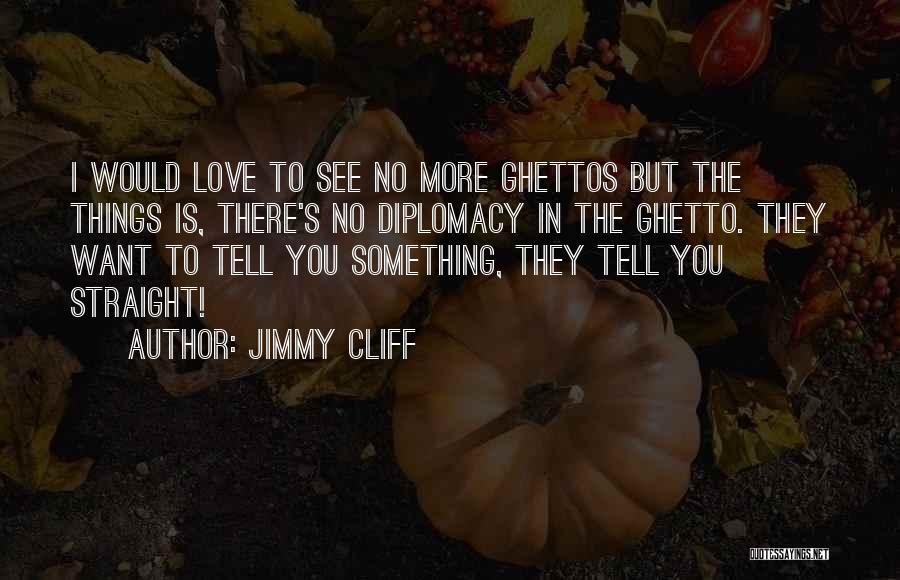 Jimmy Cliff Quotes: I Would Love To See No More Ghettos But The Things Is, There's No Diplomacy In The Ghetto. They Want