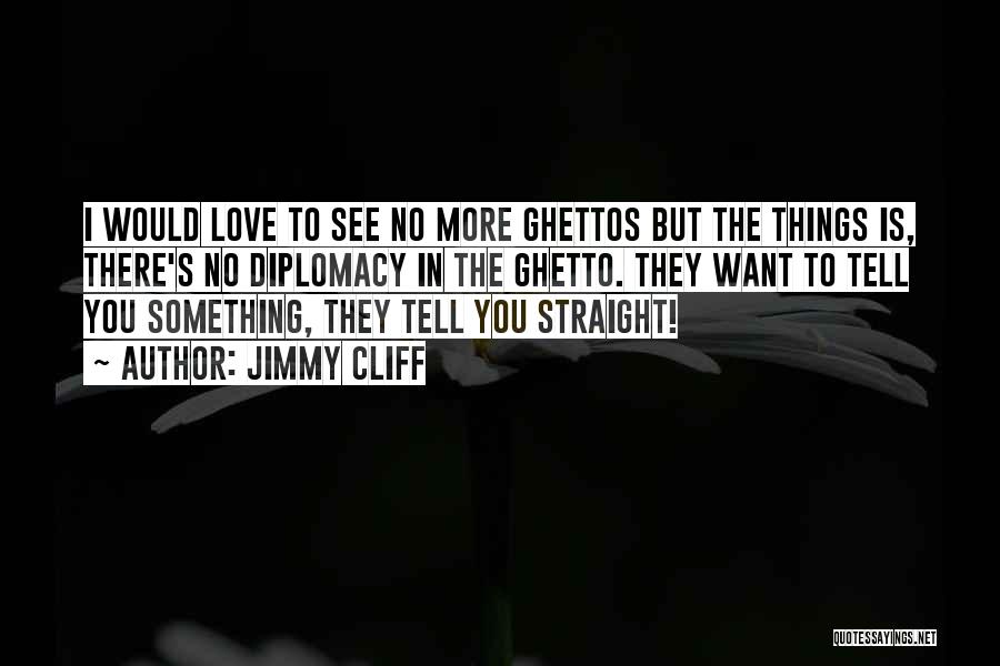 Jimmy Cliff Quotes: I Would Love To See No More Ghettos But The Things Is, There's No Diplomacy In The Ghetto. They Want