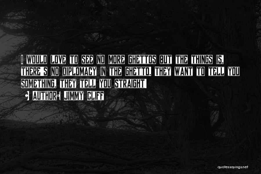 Jimmy Cliff Quotes: I Would Love To See No More Ghettos But The Things Is, There's No Diplomacy In The Ghetto. They Want