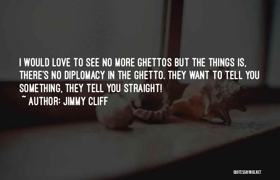 Jimmy Cliff Quotes: I Would Love To See No More Ghettos But The Things Is, There's No Diplomacy In The Ghetto. They Want