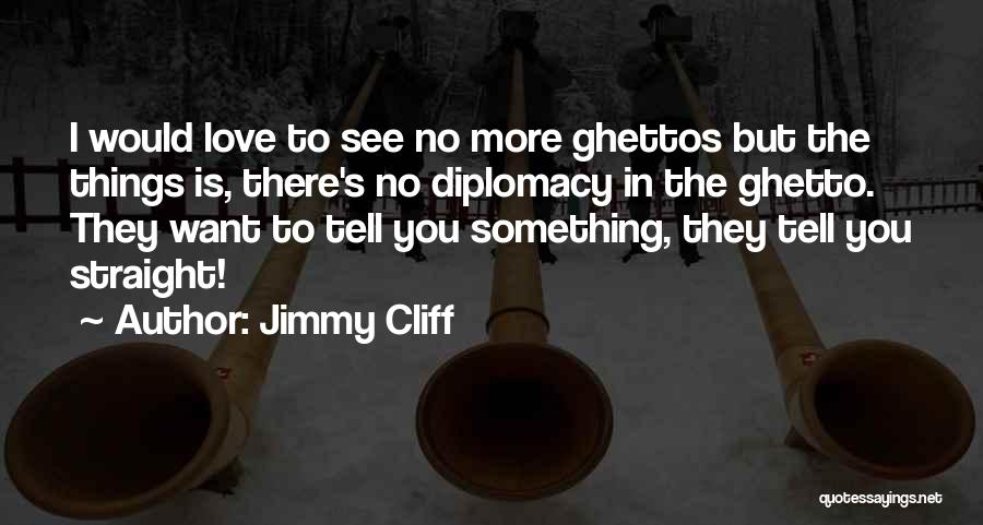 Jimmy Cliff Quotes: I Would Love To See No More Ghettos But The Things Is, There's No Diplomacy In The Ghetto. They Want