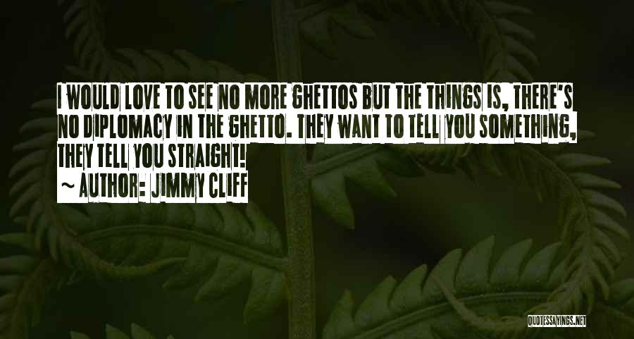 Jimmy Cliff Quotes: I Would Love To See No More Ghettos But The Things Is, There's No Diplomacy In The Ghetto. They Want