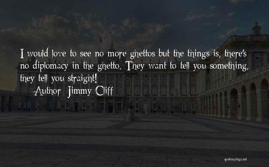 Jimmy Cliff Quotes: I Would Love To See No More Ghettos But The Things Is, There's No Diplomacy In The Ghetto. They Want