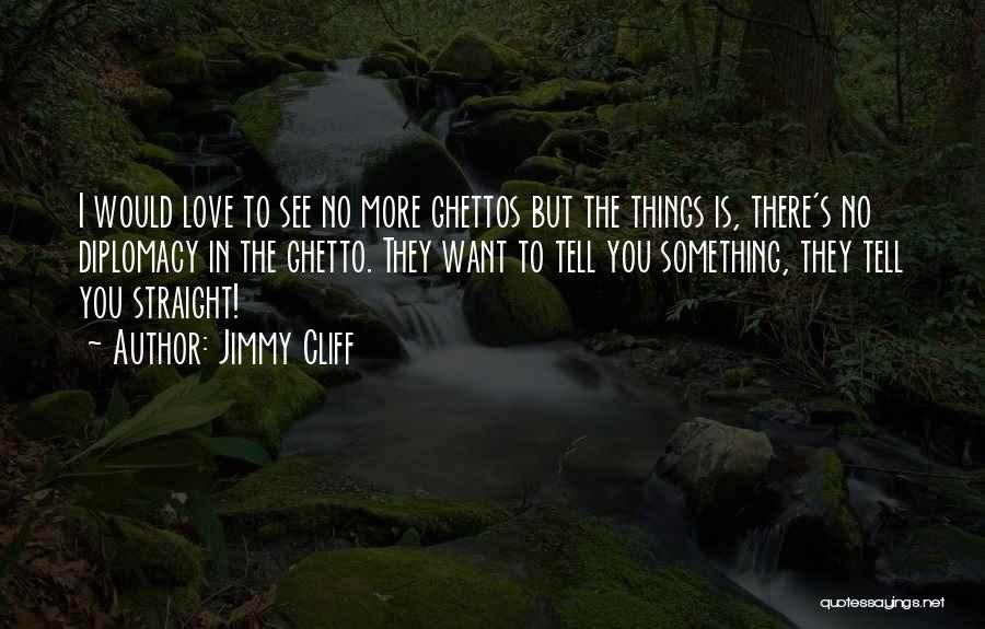 Jimmy Cliff Quotes: I Would Love To See No More Ghettos But The Things Is, There's No Diplomacy In The Ghetto. They Want