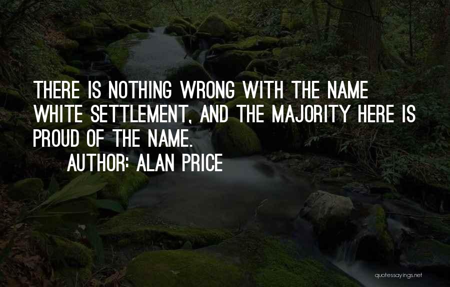 Alan Price Quotes: There Is Nothing Wrong With The Name White Settlement, And The Majority Here Is Proud Of The Name.