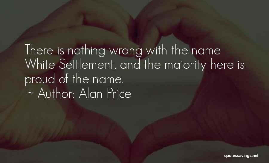 Alan Price Quotes: There Is Nothing Wrong With The Name White Settlement, And The Majority Here Is Proud Of The Name.