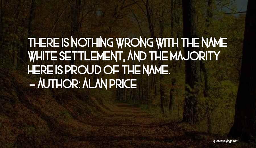 Alan Price Quotes: There Is Nothing Wrong With The Name White Settlement, And The Majority Here Is Proud Of The Name.