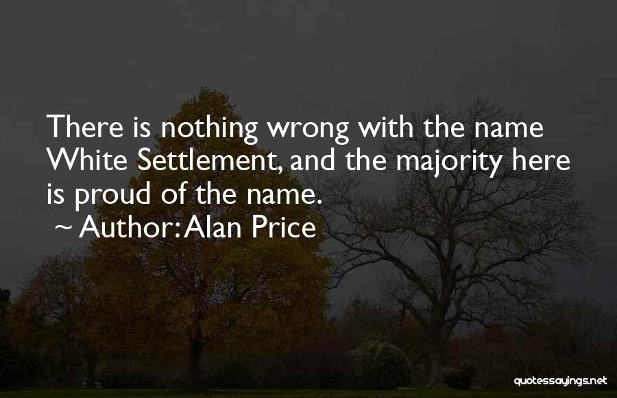 Alan Price Quotes: There Is Nothing Wrong With The Name White Settlement, And The Majority Here Is Proud Of The Name.