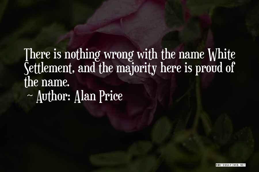 Alan Price Quotes: There Is Nothing Wrong With The Name White Settlement, And The Majority Here Is Proud Of The Name.