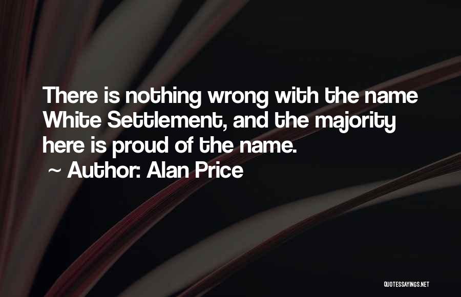 Alan Price Quotes: There Is Nothing Wrong With The Name White Settlement, And The Majority Here Is Proud Of The Name.