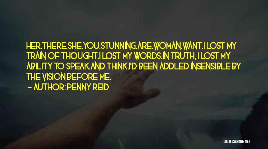 Penny Reid Quotes: Her.there.she.you.stunning.are.woman.want.i Lost My Train Of Thought.i Lost My Words.in Truth, I Lost My Ability To Speak.and Think.i'd Been Addled Insensible