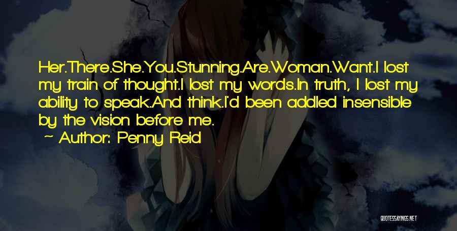 Penny Reid Quotes: Her.there.she.you.stunning.are.woman.want.i Lost My Train Of Thought.i Lost My Words.in Truth, I Lost My Ability To Speak.and Think.i'd Been Addled Insensible