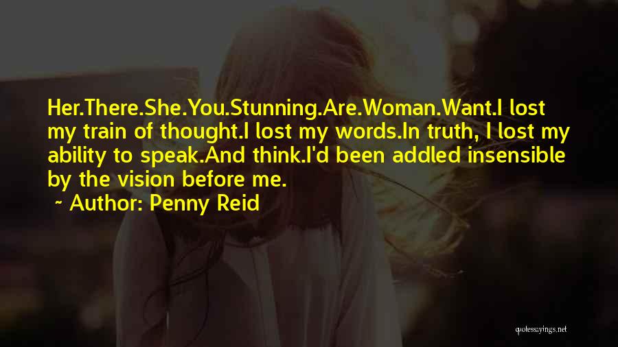 Penny Reid Quotes: Her.there.she.you.stunning.are.woman.want.i Lost My Train Of Thought.i Lost My Words.in Truth, I Lost My Ability To Speak.and Think.i'd Been Addled Insensible