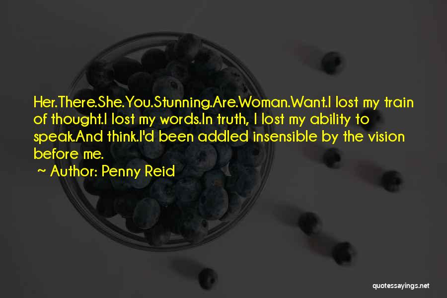 Penny Reid Quotes: Her.there.she.you.stunning.are.woman.want.i Lost My Train Of Thought.i Lost My Words.in Truth, I Lost My Ability To Speak.and Think.i'd Been Addled Insensible