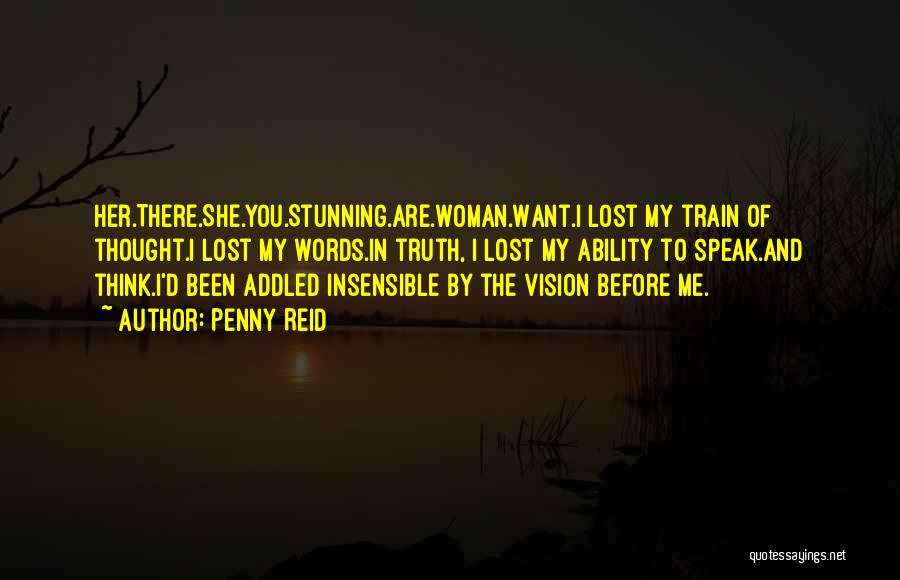 Penny Reid Quotes: Her.there.she.you.stunning.are.woman.want.i Lost My Train Of Thought.i Lost My Words.in Truth, I Lost My Ability To Speak.and Think.i'd Been Addled Insensible