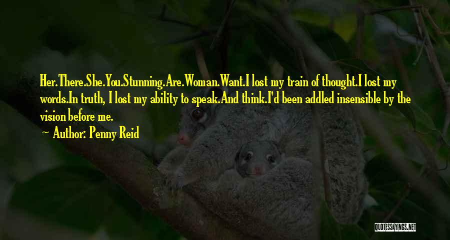 Penny Reid Quotes: Her.there.she.you.stunning.are.woman.want.i Lost My Train Of Thought.i Lost My Words.in Truth, I Lost My Ability To Speak.and Think.i'd Been Addled Insensible